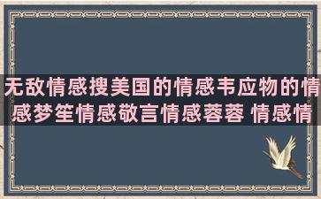 无敌情感搜美国的情感韦应物的情感梦笙情感敬言情感蓉蓉 情感情感语录棉花糖